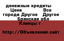 денежные кредиты! › Цена ­ 500 000 - Все города Другое » Другое   . Брянская обл.,Клинцы г.